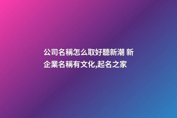 公司名稱怎么取好聽新潮 新企業名稱有文化,起名之家-第1張-公司起名-玄機派
